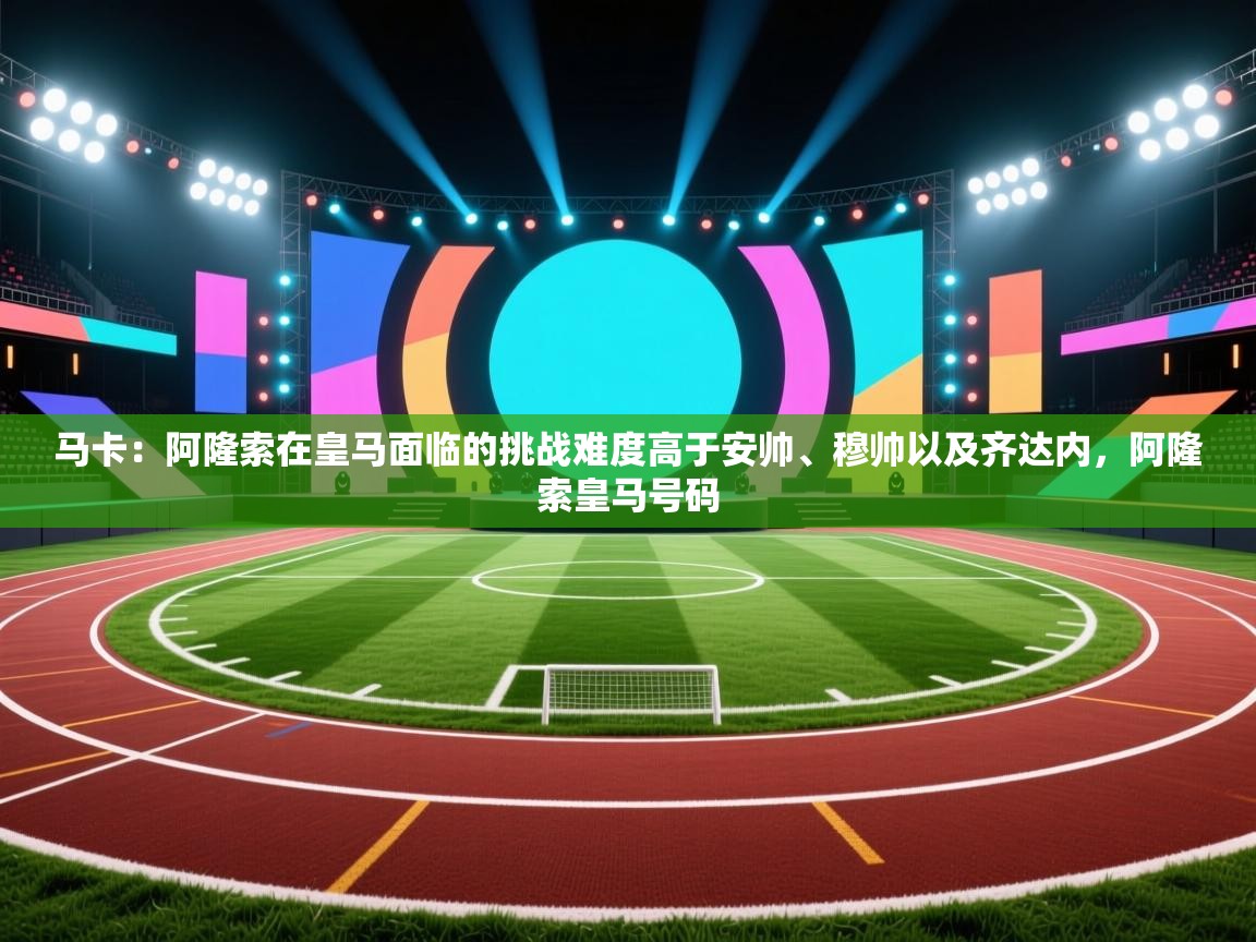 云开体育官网登录入口手机版-马卡：阿隆索在皇马面临的挑战难度高于安帅、穆帅以及齐达内，阿隆索皇马号码  第3张