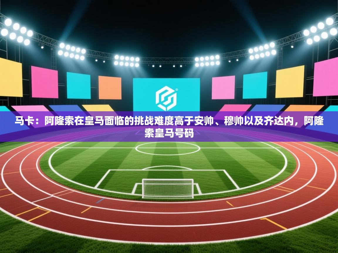云开体育官网登录入口手机版-马卡：阿隆索在皇马面临的挑战难度高于安帅、穆帅以及齐达内，阿隆索皇马号码  第4张