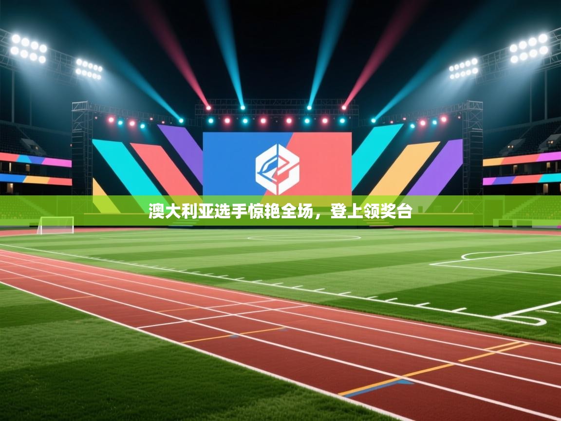 开云体育热门赛事直达-澳大利亚选手惊艳全场，登上领奖台