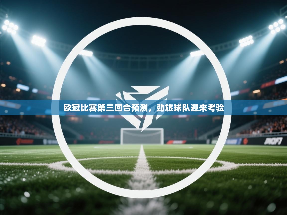 kaiyun体育入口-欧冠比赛第三回合预测,劲旅球队迎来考验