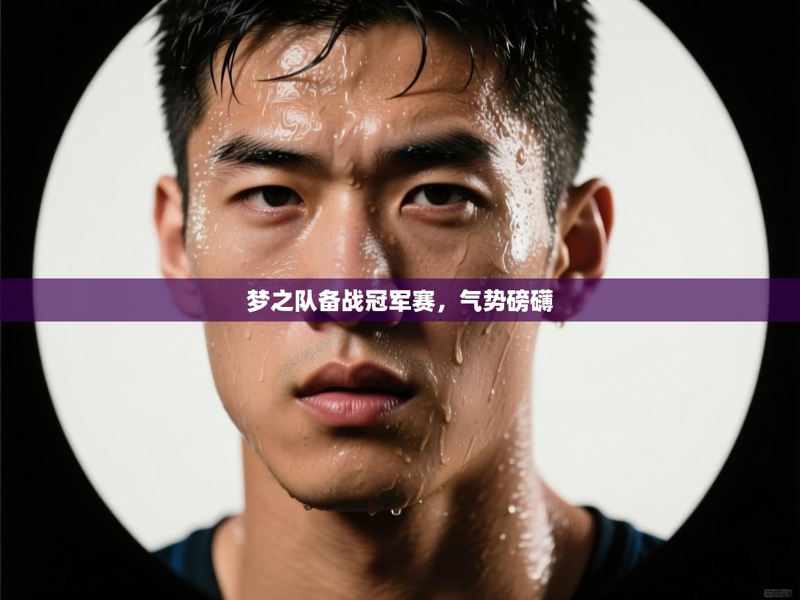开云体育注册下载-梦之队备战冠军赛，气势磅礴