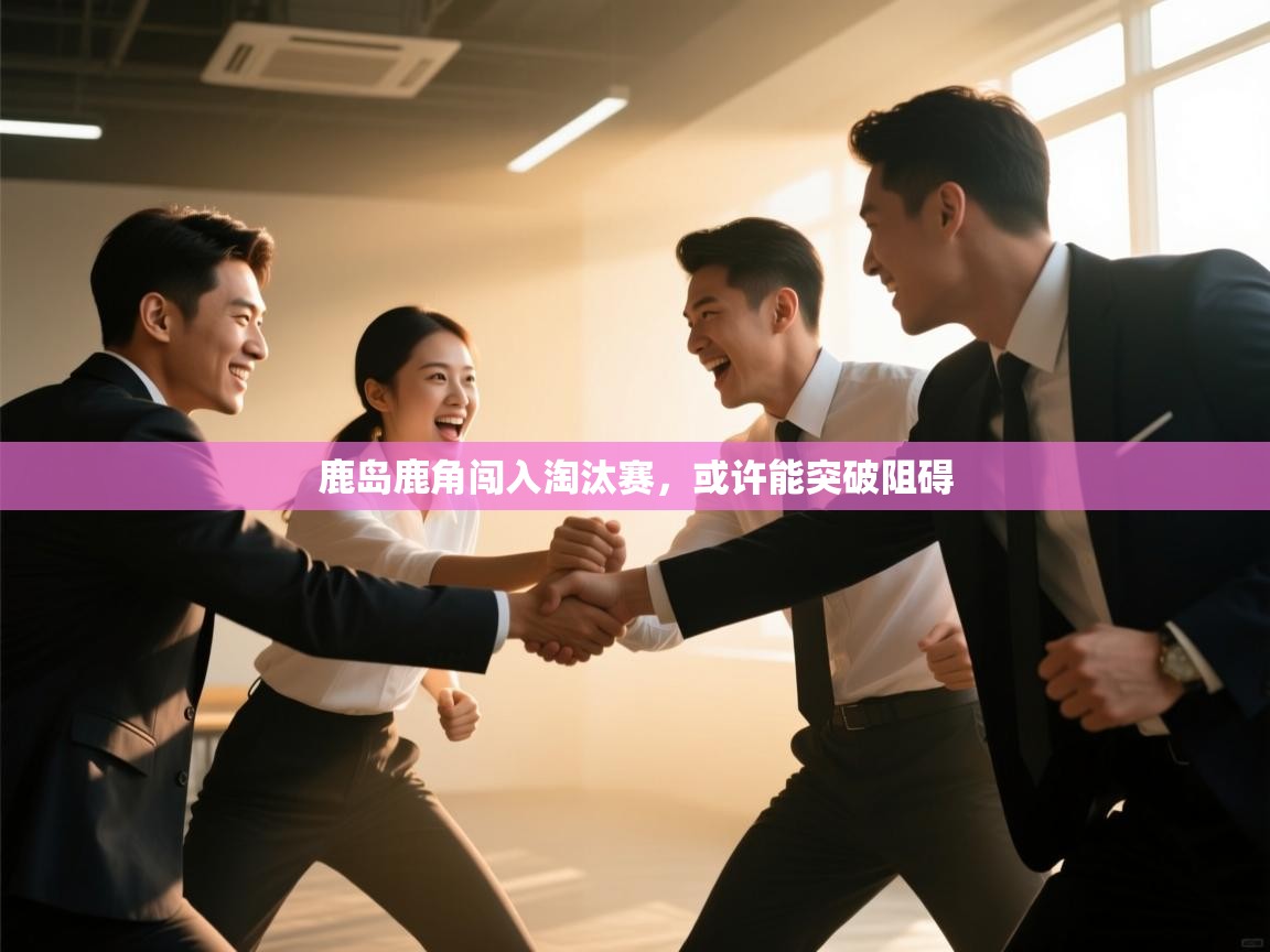 开云体育app投诉-鹿岛鹿角闯入淘汰赛，或许能突破阻碍