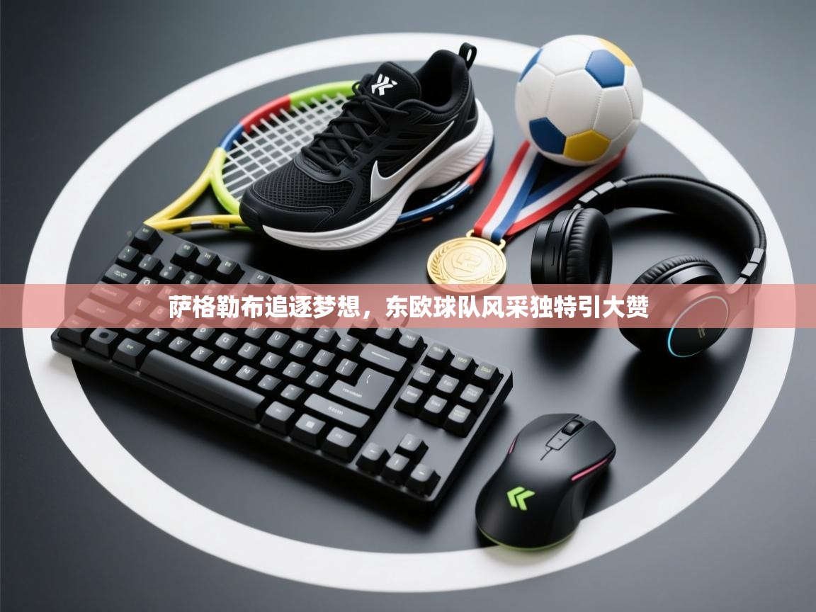 开云体育登录入口网址-萨格勒布追逐梦想，东欧球队风采独特引大赞