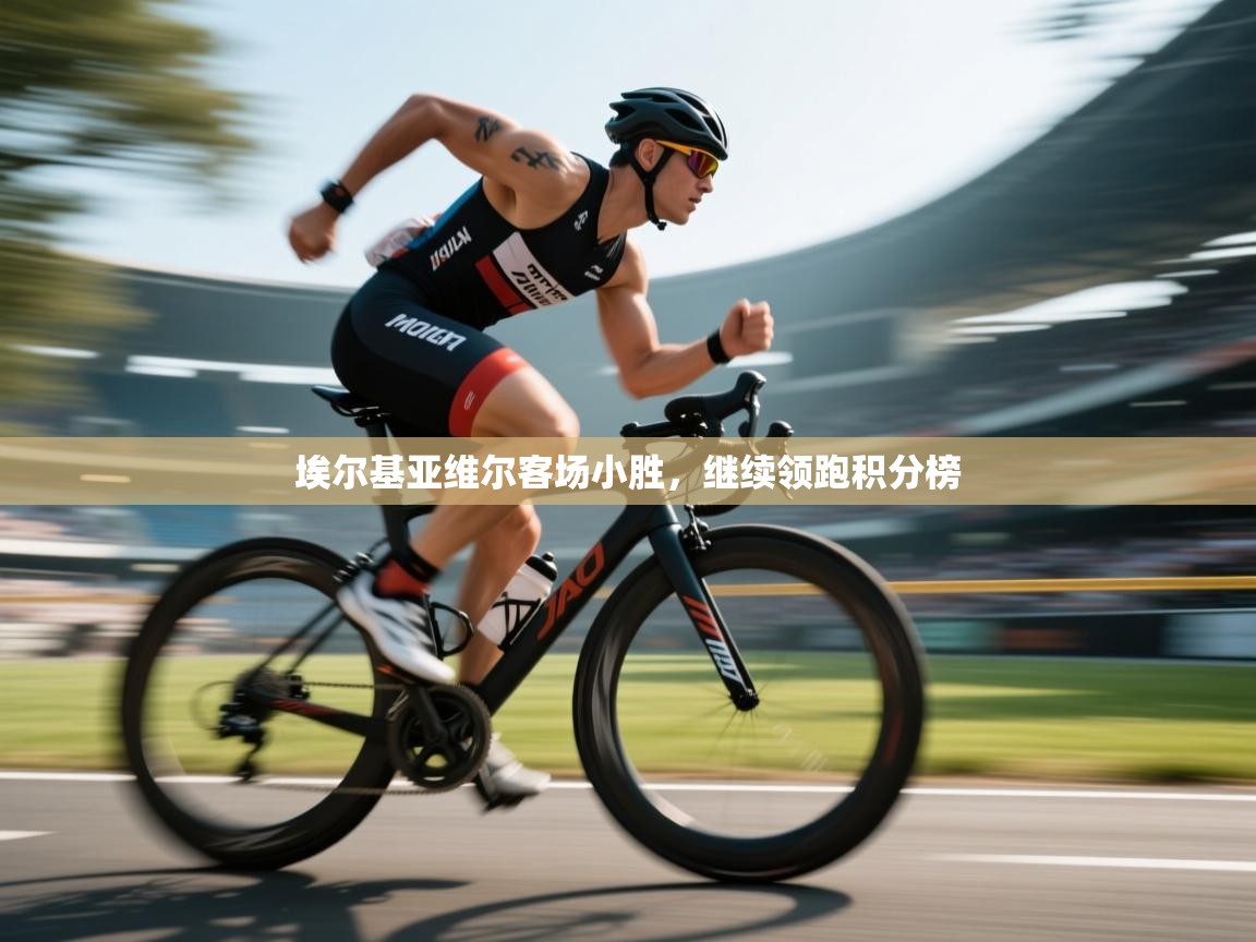 开云体育赛事比分直播-埃尔基亚维尔客场小胜,继续领跑积分榜