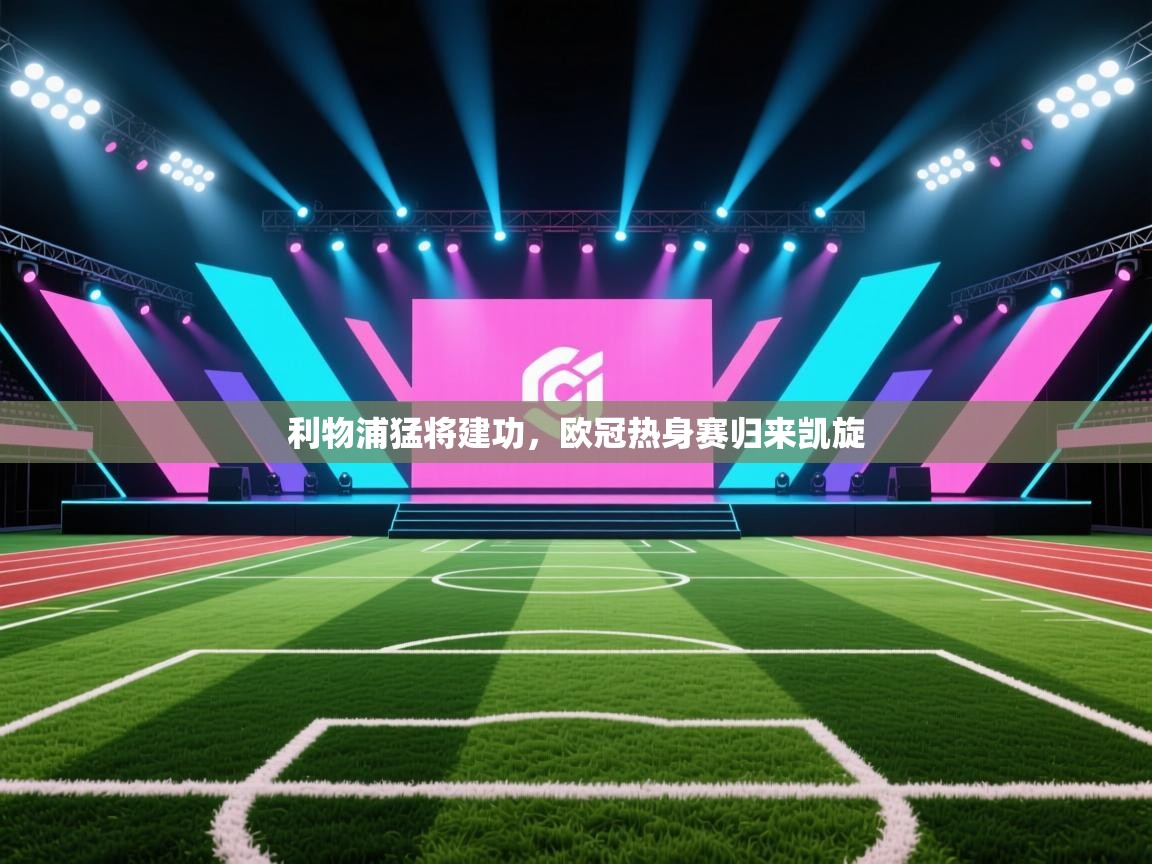 开云体育app官网下载地址-利物浦猛将建功,欧冠热身赛归来凯旋